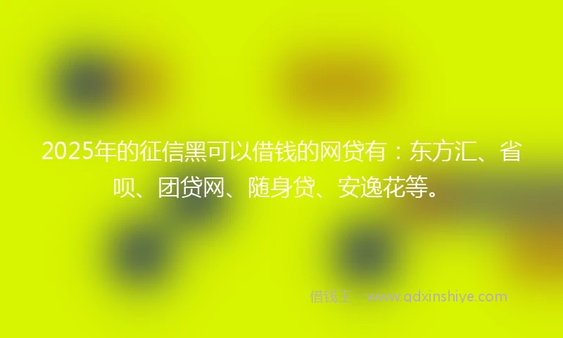 2025年的征信黑可以借钱的网贷有：东方汇、省呗、团贷网、随身贷、安逸花等。
