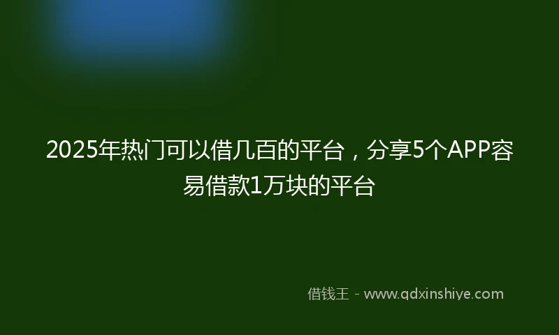2025年热门可以借几百的平台，分享5个APP容易借款1万块的平台