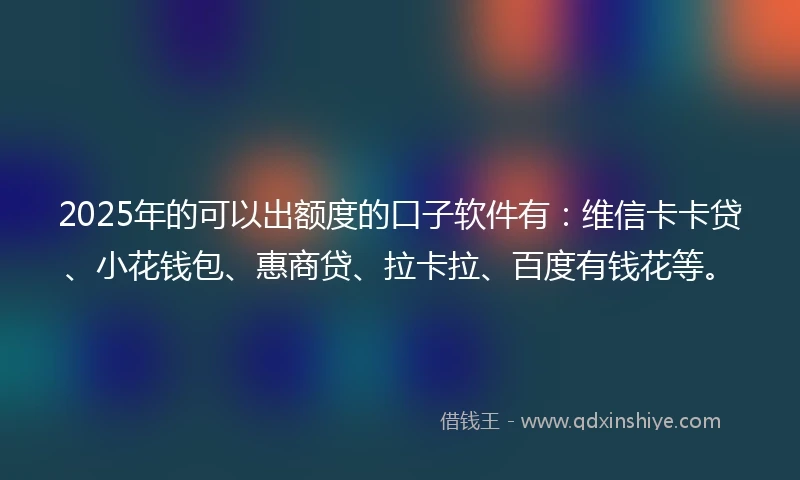 2025年的可以出额度的口子软件有：维信卡卡贷、小花钱包、惠商贷、拉卡拉、百度有钱花等。