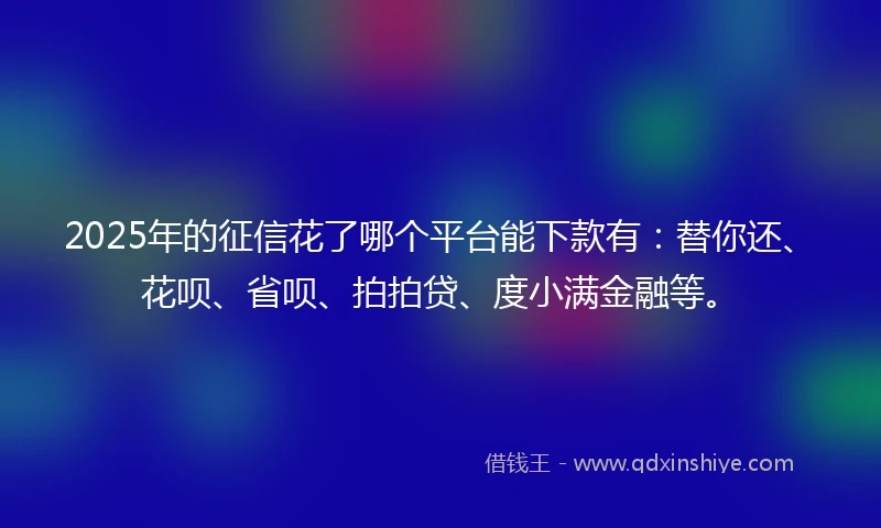 2025年的征信花了哪个平台能下款有：替你还、花呗、省呗、拍拍贷、度小满金融等。