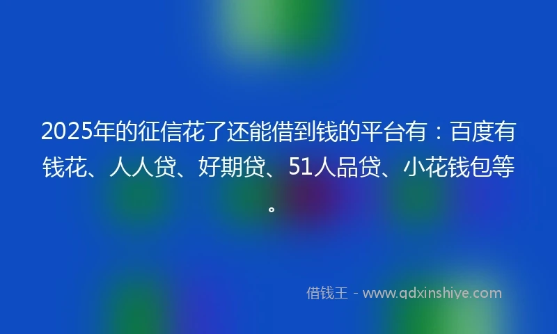 2025年的征信花了还能借到钱的平台有：百度有钱花、人人贷、好期贷、51人品贷、小花钱包等。
