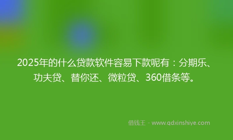 2025年的什么贷款软件容易下款呢有：分期乐、功夫贷、替你还、微粒贷、360借条等。