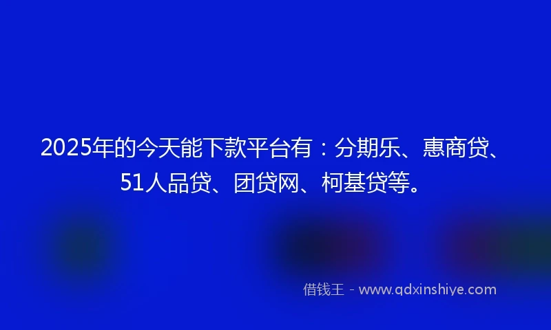 2025年的今天能下款平台有：分期乐、惠商贷、51人品贷、团贷网、柯基贷等。