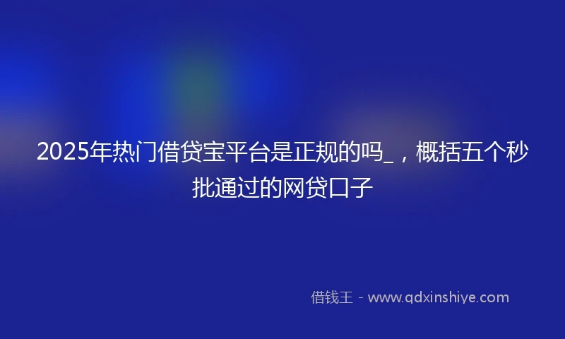 2025年热门借贷宝平台是正规的吗_，概括五个秒批通过的网贷口子