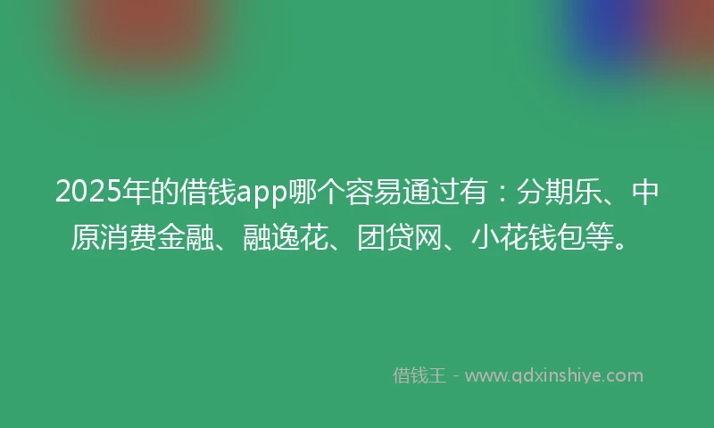 2025年的借钱app哪个容易通过有：分期乐、中原消费金融、融逸花、团贷网、小花钱包等。