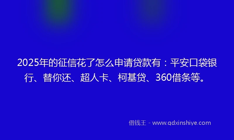 2025年的征信花了怎么申请贷款有：平安口袋银行、替你还、超人卡、柯基贷、360借条等。