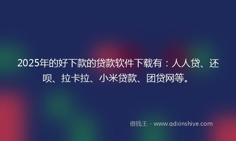 2025年的好下款的贷款软件下载有：人人贷、还呗、拉卡拉、小米贷款、团贷网等。