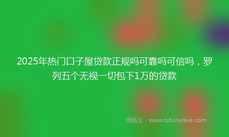 2025年热门口子屋贷款正规吗可靠吗可信吗，罗列五个无视一切包下1万的贷款