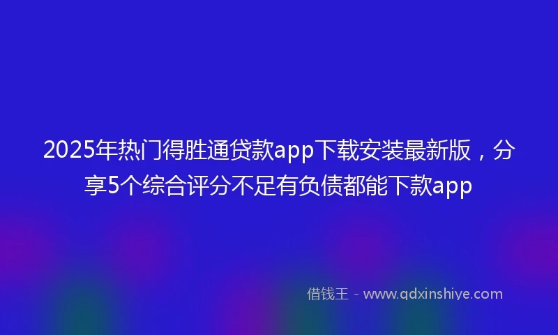 2025年热门得胜通贷款app下载安装最新版，分享5个综合评分不足有负债都能下款app