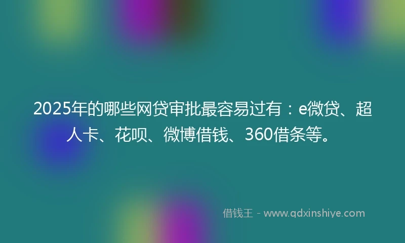 2025年的哪些网贷审批最容易过有：e微贷、超人卡、花呗、微博借钱、360借条等。