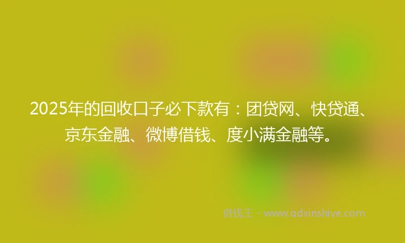 2025年的回收口子必下款有：团贷网、快贷通、京东金融、微博借钱、度小满金融等。