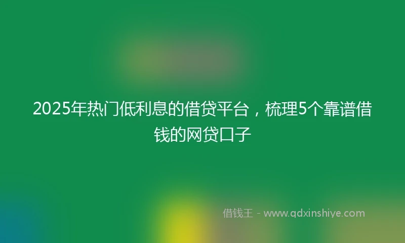 2025年热门低利息的借贷平台，梳理5个靠谱借钱的网贷口子
