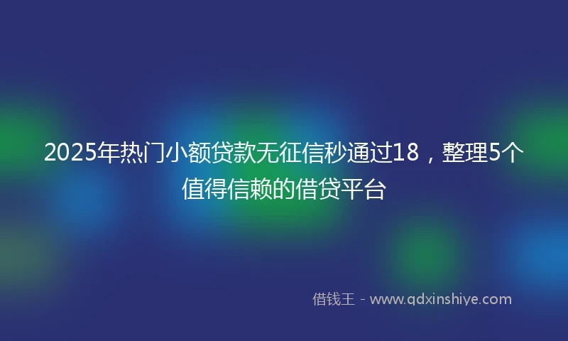 2025年热门小额贷款无征信秒通过18，整理5个值得信赖的借贷平台