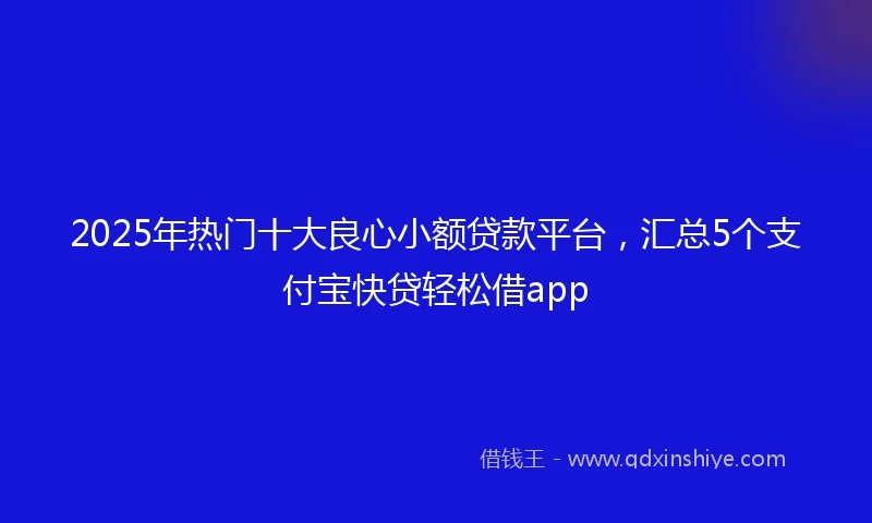 2025年热门十大良心小额贷款平台，汇总5个支付宝快贷轻松借app