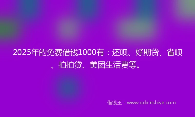 2025年的免费借钱1000有：还呗、好期贷、省呗、拍拍贷、美团生活费等。