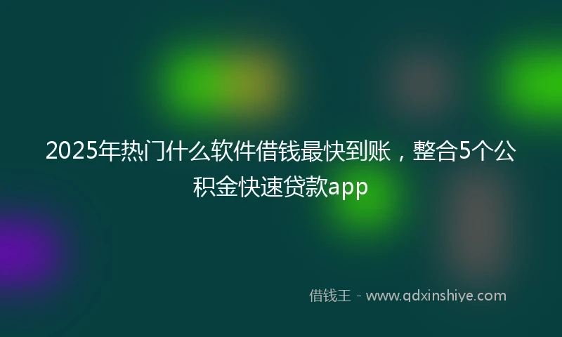 2025年热门什么软件借钱最快到账，整合5个公积金快速贷款app