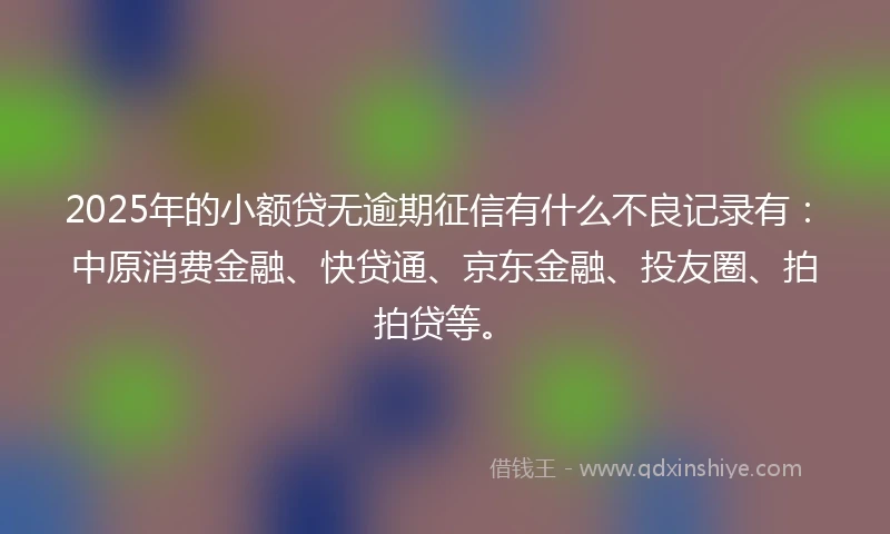 2025年的小额贷无逾期征信有什么不良记录有：中原消费金融、快贷通、京东金融、投友圈、拍拍贷等。