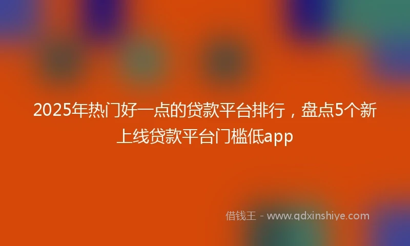 2025年热门好一点的贷款平台排行，盘点5个新上线贷款平台门槛低app