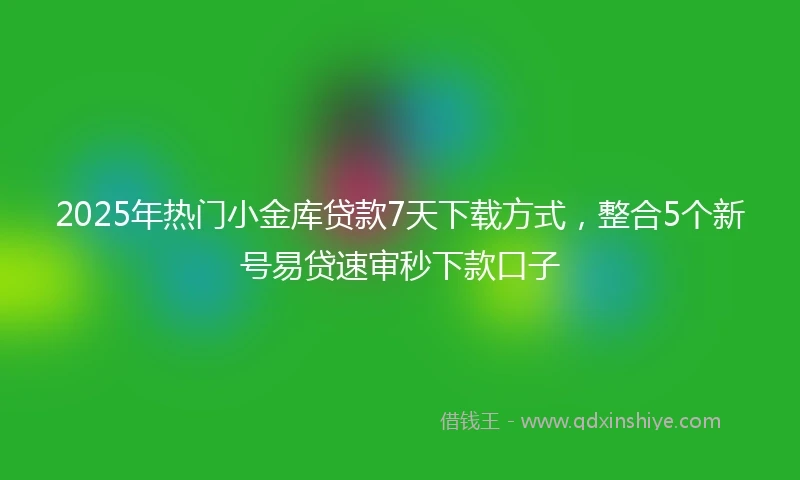 2025年热门小金库贷款7天下载方式，整合5个新号易贷速审秒下款口子