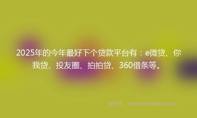 2025年的今年最好下个贷款平台有：e微贷、你我贷、投友圈、拍拍贷、360借条等。