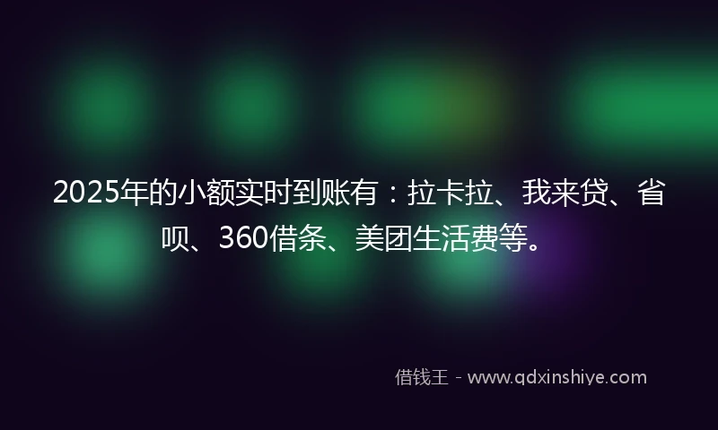 2025年的小额实时到账有：拉卡拉、我来贷、省呗、360借条、美团生活费等。