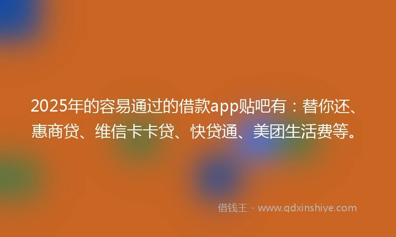 2025年的容易通过的借款app贴吧有：替你还、惠商贷、维信卡卡贷、快贷通、美团生活费等。