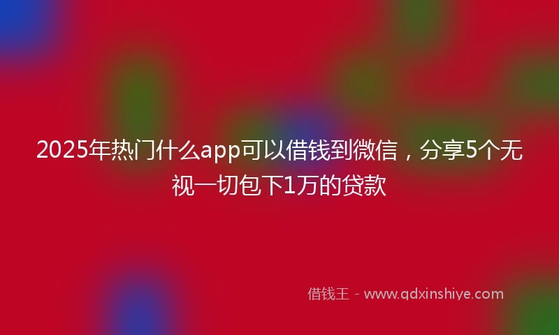 2025年热门什么app可以借钱到微信，分享5个无视一切包下1万的贷款