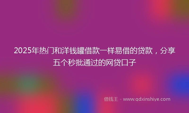 2025年热门和洋钱罐借款一样易借的贷款，分享五个秒批通过的网贷口子