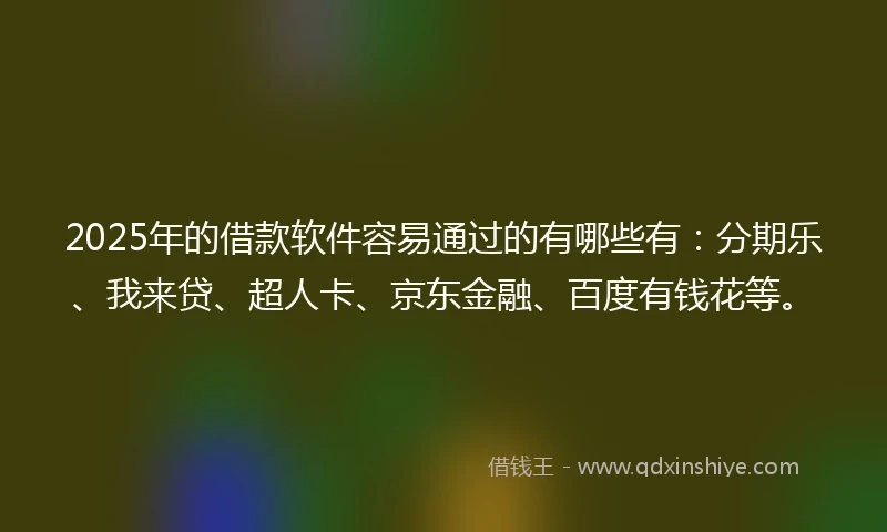 2025年的借款软件容易通过的有哪些有：分期乐、我来贷、超人卡、京东金融、百度有钱花等。