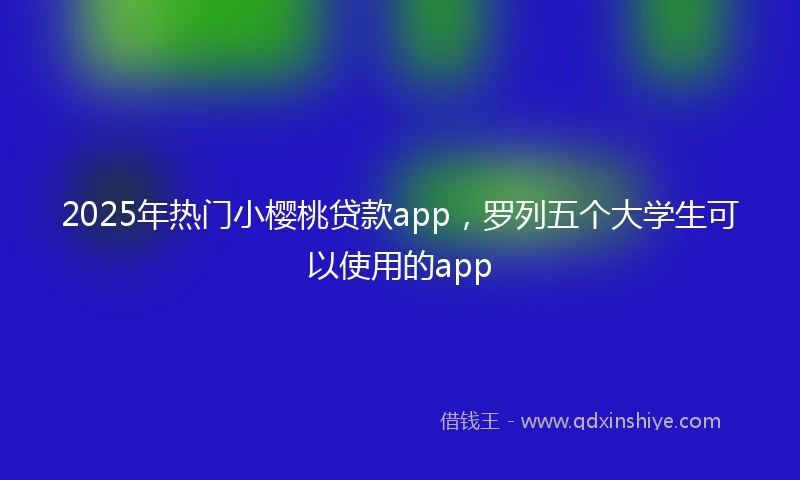 2025年热门小樱桃贷款app，罗列五个大学生可以使用的app