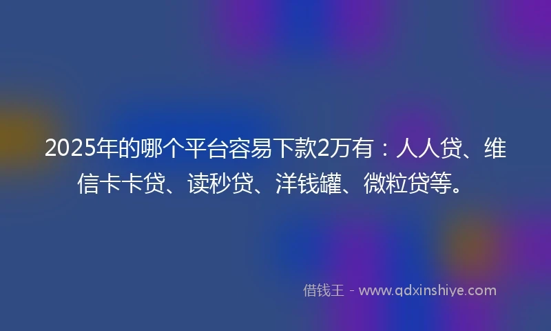 2025年的哪个平台容易下款2万有：人人贷、维信卡卡贷、读秒贷、洋钱罐、微粒贷等。