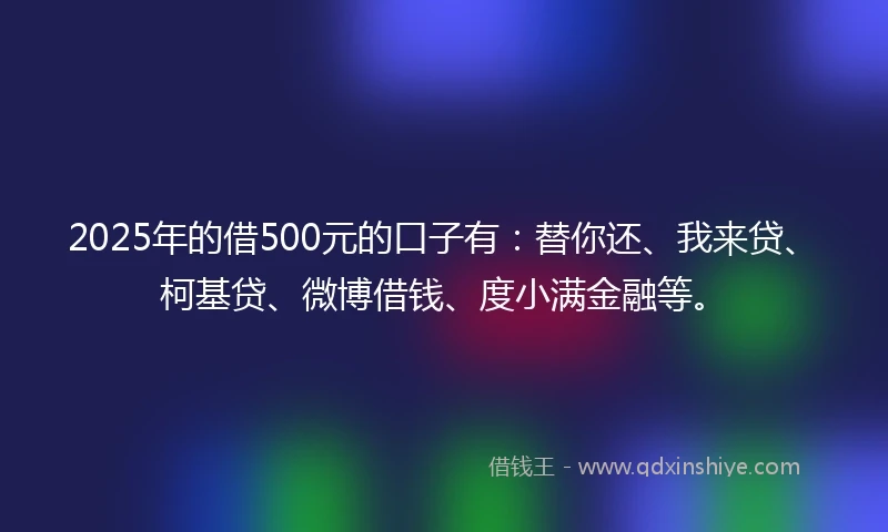 2025年的借500元的口子有：替你还、我来贷、柯基贷、微博借钱、度小满金融等。
