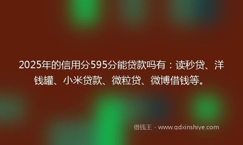 2025年的信用分595分能贷款吗有：读秒贷、洋钱罐、小米贷款、微粒贷、微博借钱等。