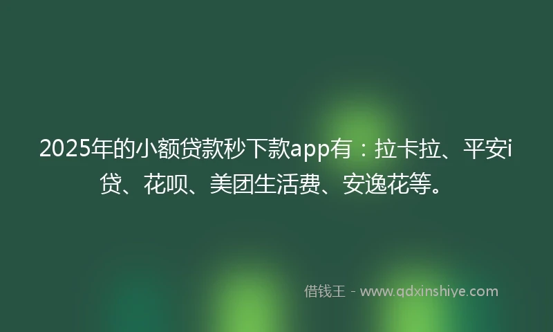 2025年的小额贷款秒下款app有：拉卡拉、平安i贷、花呗、美团生活费、安逸花等。