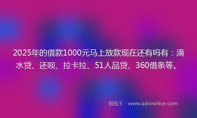 2025年的借款1000元马上放款现在还有吗有：滴水贷、还呗、拉卡拉、51人品贷、360借条等。