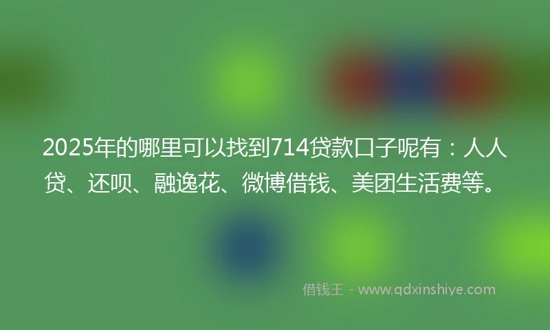 2025年的哪里可以找到714贷款口子呢有：人人贷、还呗、融逸花、微博借钱、美团生活费等。