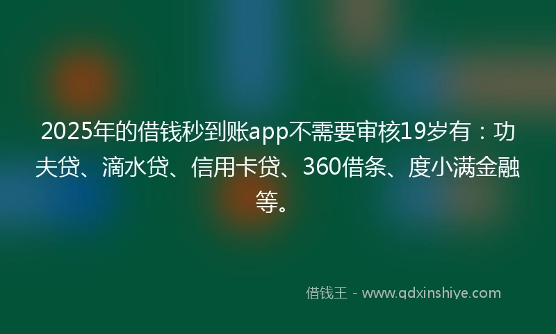 2025年的借钱秒到账app不需要审核19岁有：功夫贷、滴水贷、信用卡贷、360借条、度小满金融等。
