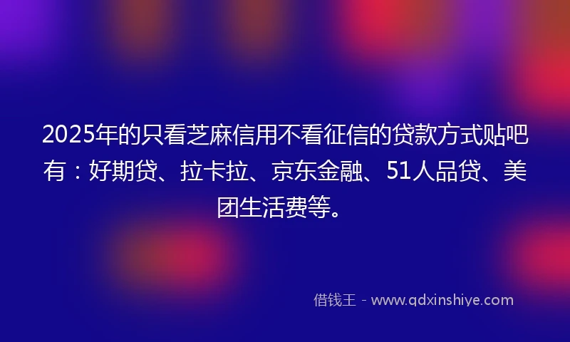 2025年的只看芝麻信用不看征信的贷款方式贴吧有：好期贷、拉卡拉、京东金融、51人品贷、美团生活费等。
