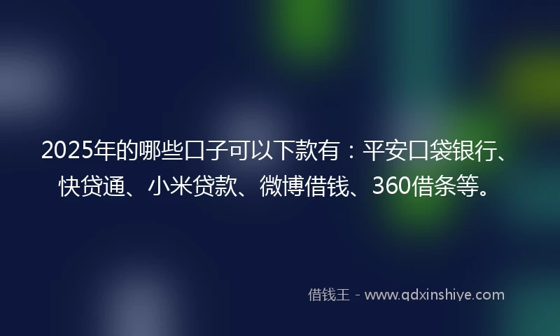 2025年的哪些口子可以下款有：平安口袋银行、快贷通、小米贷款、微博借钱、360借条等。