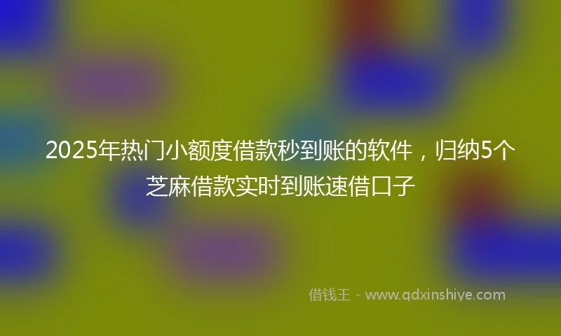 2025年热门小额度借款秒到账的软件，归纳5个芝麻借款实时到账速借口子
