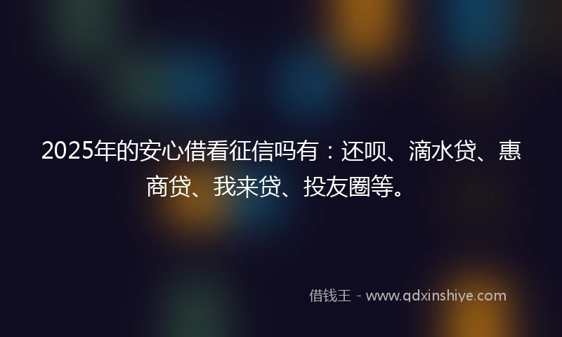 2025年的安心借看征信吗有：还呗、滴水贷、惠商贷、我来贷、投友圈等。