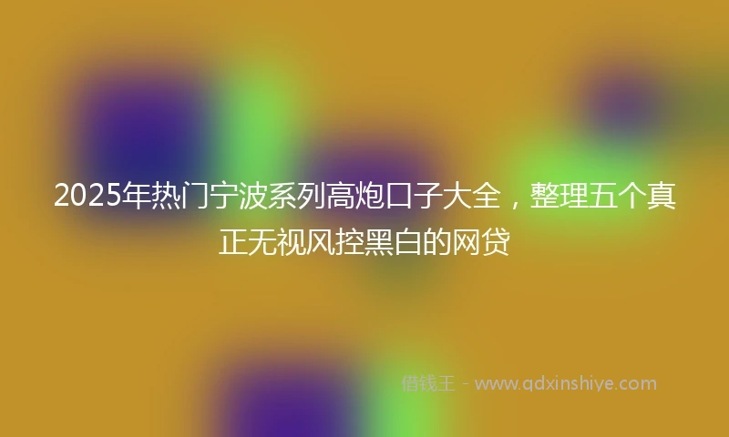 2025年热门宁波系列高炮口子大全，整理五个真正无视风控黑白的网贷