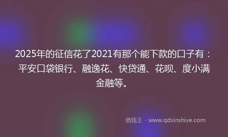 2025年的征信花了2021有那个能下款的口子有：平安口袋银行、融逸花、快贷通、花呗、度小满金融等。