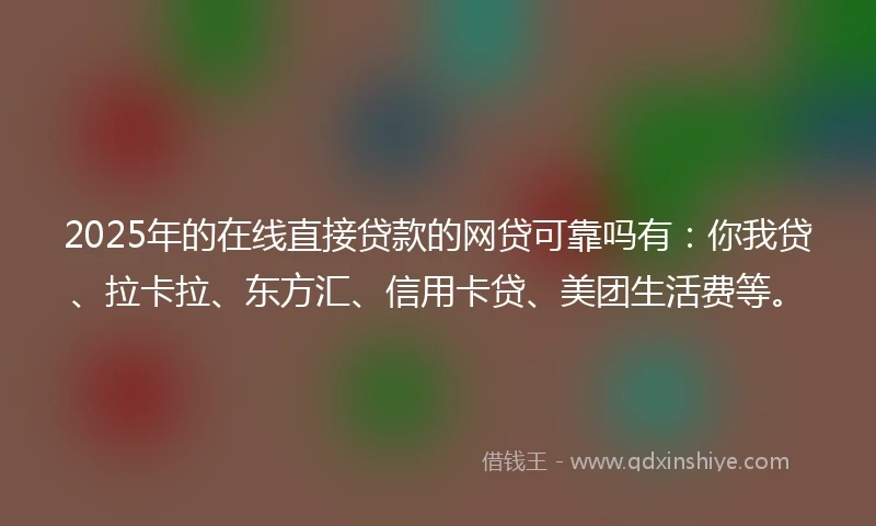 2025年的在线直接贷款的网贷可靠吗有：你我贷、拉卡拉、东方汇、信用卡贷、美团生活费等。