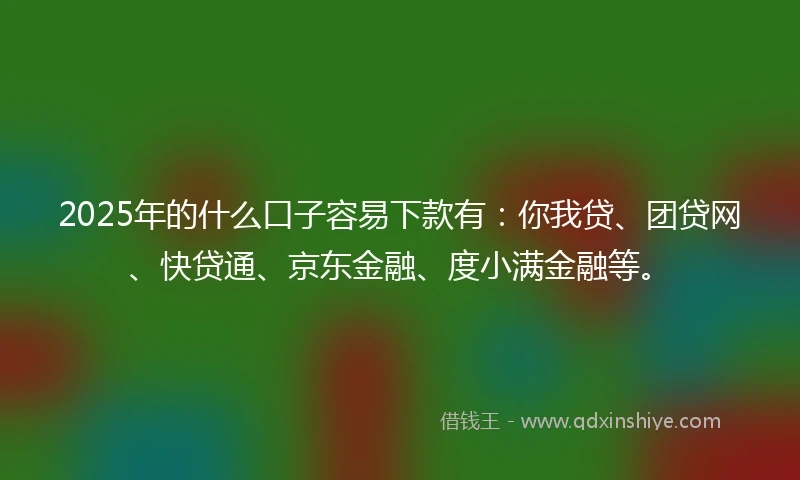 2025年的什么口子容易下款有：你我贷、团贷网、快贷通、京东金融、度小满金融等。
