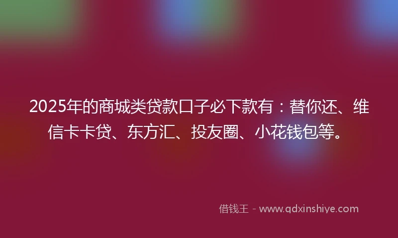 2025年的商城类贷款口子必下款有：替你还、维信卡卡贷、东方汇、投友圈、小花钱包等。