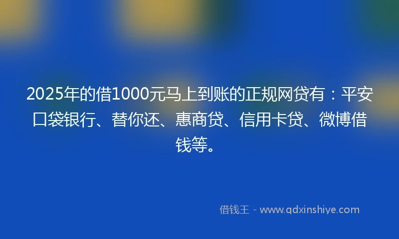 2025年的借1000元马上到账的正规网贷有：平安口袋银行、替你还、惠商贷、信用卡贷、微博借钱等。