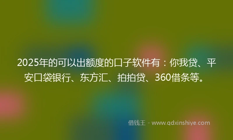 2025年的可以出额度的口子软件有：你我贷、平安口袋银行、东方汇、拍拍贷、360借条等。