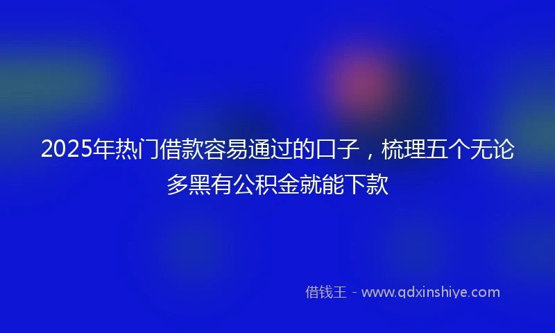 2025年热门借款容易通过的口子，梳理五个无论多黑有公积金就能下款