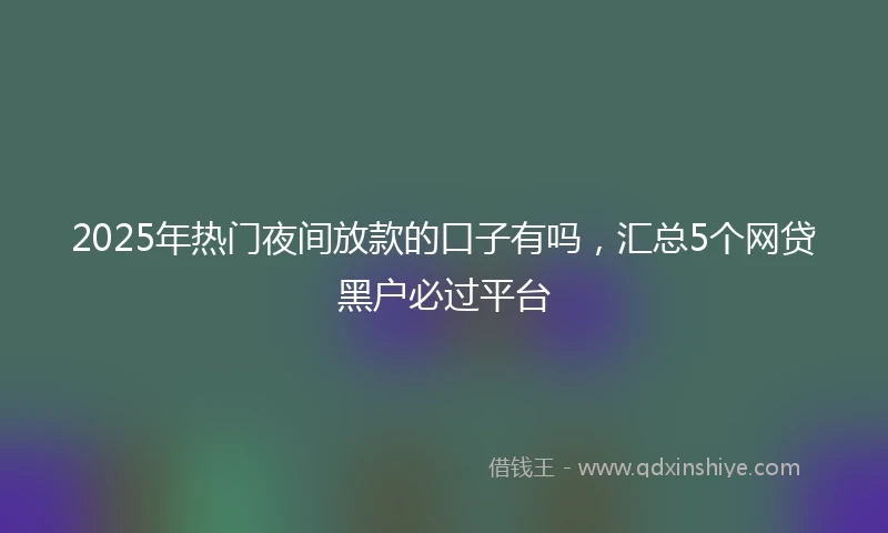 2025年热门夜间放款的口子有吗，汇总5个网贷黑户必过平台